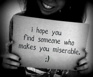 hope you find someone who makes you miserable :)