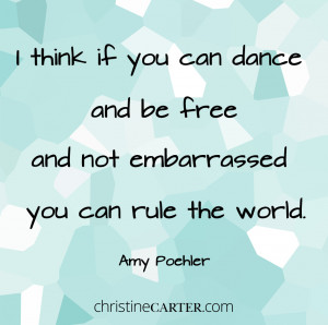 ... be free and not embarrassed you can rule the world.” –Amy Poehler