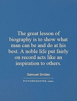 The great lesson of biography is to show what man can be and do at his ...