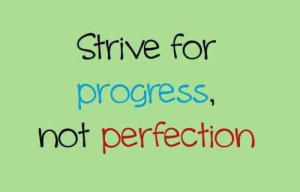 Strive for progress, not perfection...