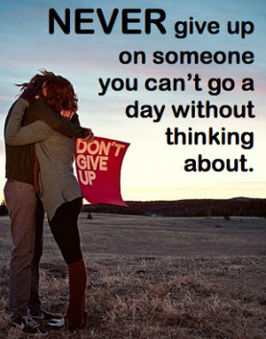 Never give up on someone you can’t go a day without thinking about.