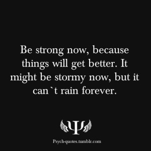 Be strong now, because things will get better. It might be stormy now ...