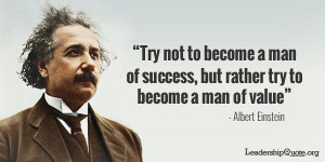 ... of success, but rather try to become a man of value. ~ Albert Einstein
