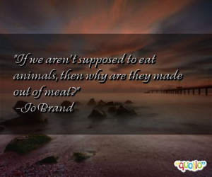 ... supposed to eat animals, then why are they made out of meat? -Jo Brand