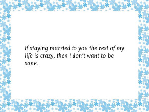 If staying married to you the rest of my life is crazy, then I don't ...