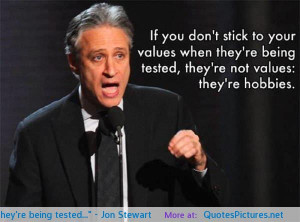 ... stick to your values when they’re being tested…” – Jon Stewart