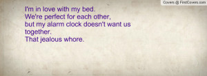 ... my alarm clock doesn't want us together.that jealous whore. , Pictures