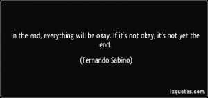 In the end, everything will be okay. If it's not okay, it's not yet ...