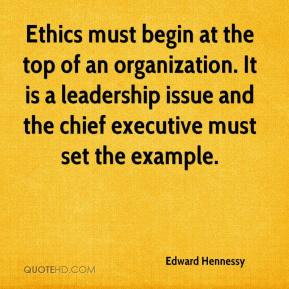 Edward Hennessy - Ethics must begin at the top of an organization. It ...