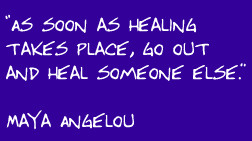 ... as healing takes place, go out and heal someone else - Maya Angelou