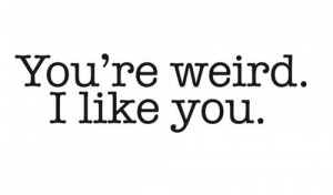 youre weird.. I like you ♥