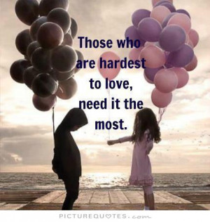 Those who are hardest to love, need it the most Picture Quote #1