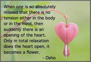 ... relaxes and the heart opens; it becomes a flower / paraphrasing Osho