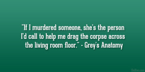 ... drag the corpse across the living room floor.” – Grey’s Anatomy