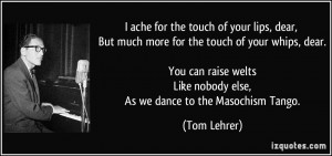 ... Like nobody else, As we dance to the Masochism Tango. - Tom Lehrer