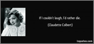 If I couldn't laugh, I'd rather die. - Claudette Colbert