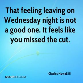 Charles Howell III - That feeling leaving on Wednesday night is not a ...