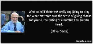 ... and praise, the feeling of a humble and grateful heart. - Oliver Sacks