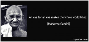 An eye for an eye makes the whole world blind. - Mahatma Gandhi