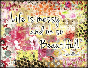 Life is messy ..... and oh so beautiful!