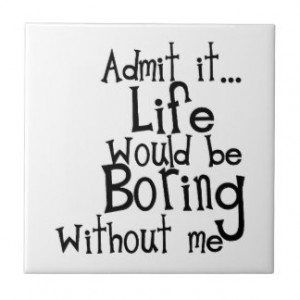 FUNNY SAYINGS ADMIT LIFE BORING WITHOUT ME COMMENT TILE