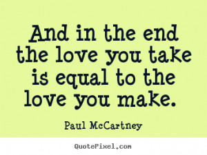 Love quotes - And in the end the love you take is equal to the love ...