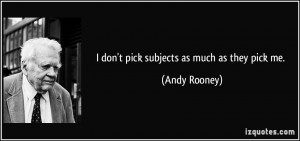 don't pick subjects as much as they pick me. - Andy Rooney