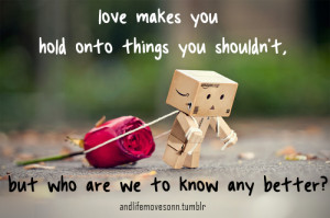 Love makes you hold onto things you shouldn't, but who are we to know ...