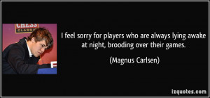... lying awake at night, brooding over their games. - Magnus Carlsen