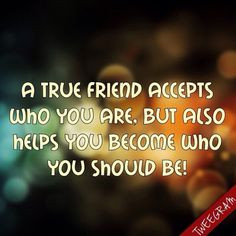 true friend accepts who you are. But Also helps you become who you ...