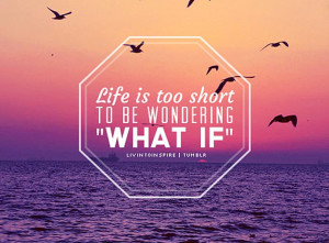 wekosh-positivity-quote-life-is-too-short-to-be-wondering-what-if.jpg
