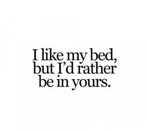 like my bed, but I'd rather e in yours