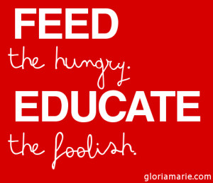 feed the hungry. educate the foolish.