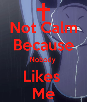 Not Calm Because Nobody Likes Me