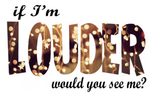 If I'm louder would you see me