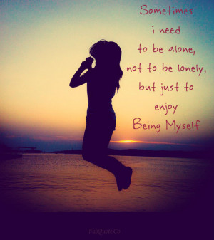 Sometimes I Need To Be Alone, Not To Be Lonely But Just To Enjoy Being ...