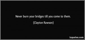 Never burn your bridges till you come to them. - Clayton Rawson