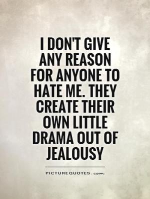 don't give any reason for anyone to hate me. They create their own ...