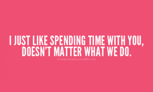 just like spending time with you, doesn't matter what we do.