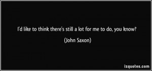... like to think there's still a lot for me to do, you know? - John Saxon