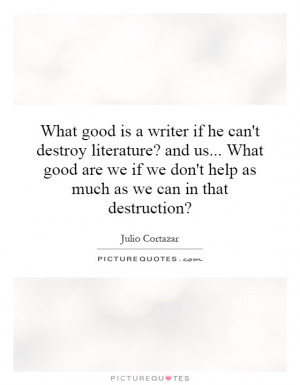 good is a writer if he can't destroy literature? and us... What good ...