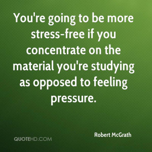 You're going to be more stress-free if you concentrate on the material ...