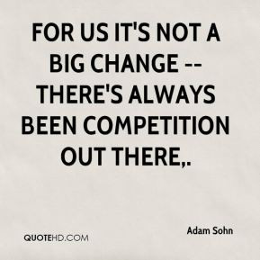 Sohn - For us it's not a big change -- there's always been competition ...