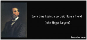 Every time I paint a portrait I lose a friend. - John Singer Sargent