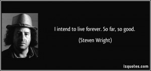 intend to live forever. So far, so good. - Steven Wright