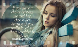 If you have a choice between me and her, choose her because if you ...