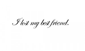 Losing A Best Friend Quote I lost my best friend.
