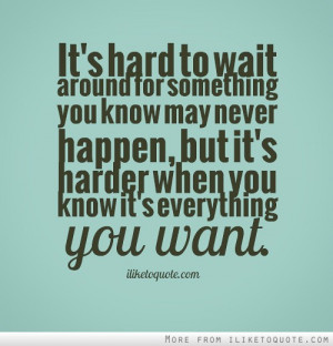 It's hard to wait around for something you know may never happen, but ...