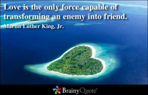 ... of transforming an enemy into friend. - Martin Luther King, Jr
