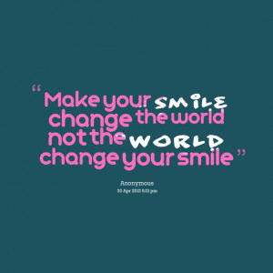 Quotes Picture: make your smile change the world not the world change ...